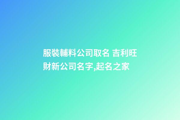 服裝輔料公司取名 吉利旺財新公司名字,起名之家-第1張-公司起名-玄機派